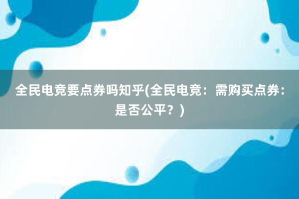 全民电竞要点券吗知乎(全民电竞：需购买点券：是否公平？)