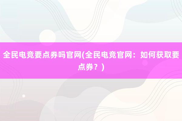 全民电竞要点券吗官网(全民电竞官网：如何获取要点券？)