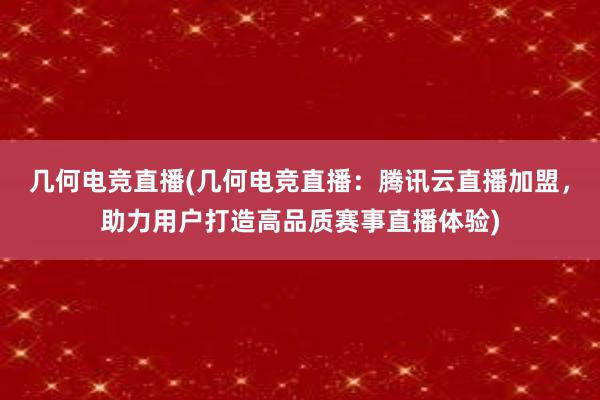 几何电竞直播(几何电竞直播：腾讯云直播加盟，助力用户打造高品质赛事直播体验)