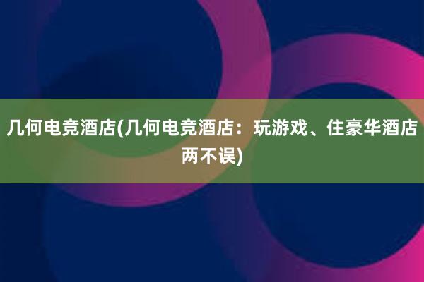 几何电竞酒店(几何电竞酒店：玩游戏、住豪华酒店两不误)