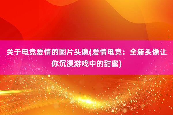 关于电竞爱情的图片头像(爱情电竞：全新头像让你沉浸游戏中的甜蜜)