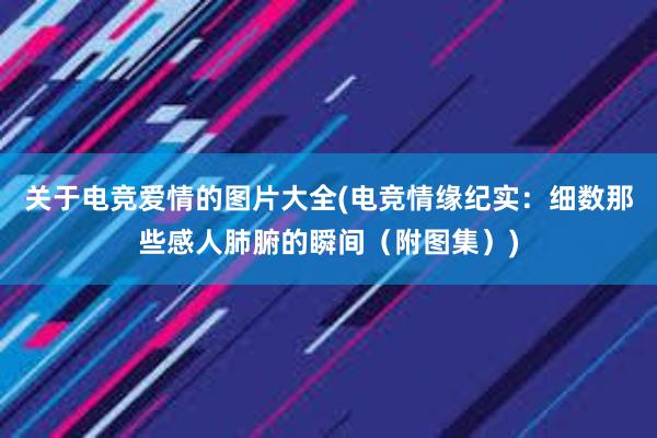 关于电竞爱情的图片大全(电竞情缘纪实：细数那些感人肺腑的瞬间（附图集）)