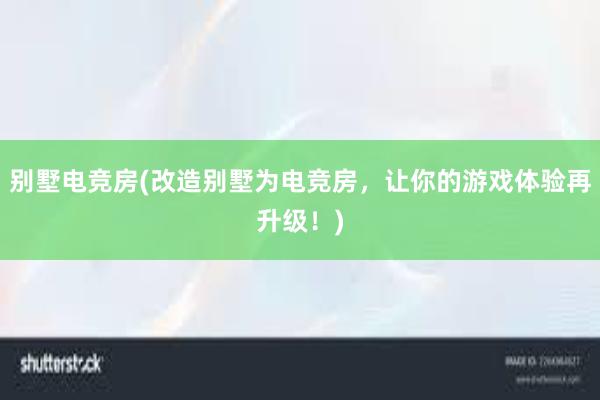 别墅电竞房(改造别墅为电竞房，让你的游戏体验再升级！)