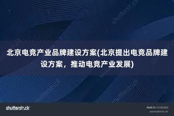 北京电竞产业品牌建设方案(北京提出电竞品牌建设方案，推动电竞产业发展)