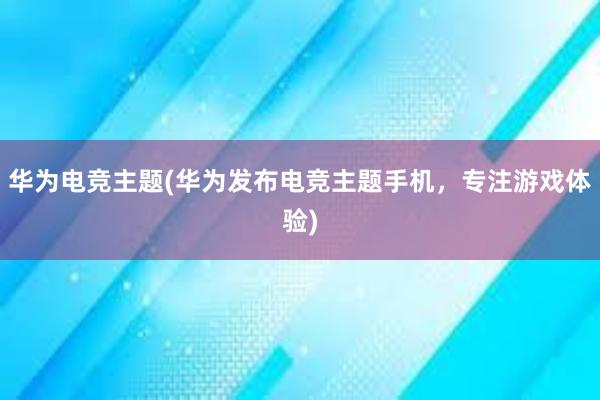 华为电竞主题(华为发布电竞主题手机，专注游戏体验)