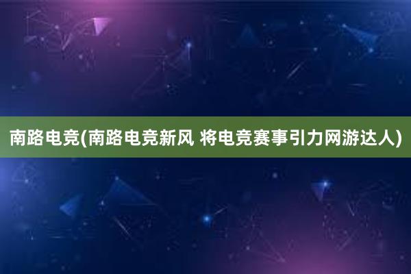 南路电竞(南路电竞新风 将电竞赛事引力网游达人)