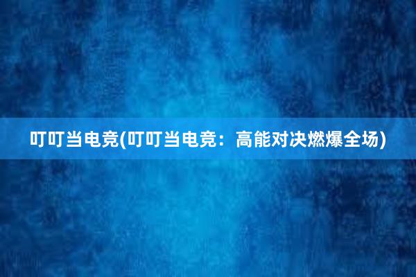 叮叮当电竞(叮叮当电竞：高能对决燃爆全场)