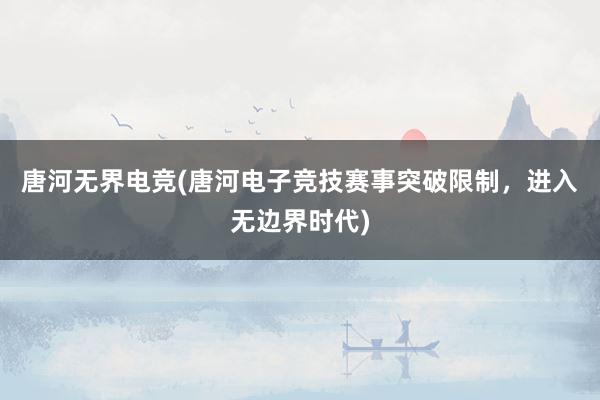 唐河无界电竞(唐河电子竞技赛事突破限制，进入无边界时代)