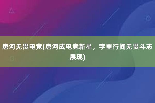 唐河无畏电竞(唐河成电竞新星，字里行间无畏斗志展现)