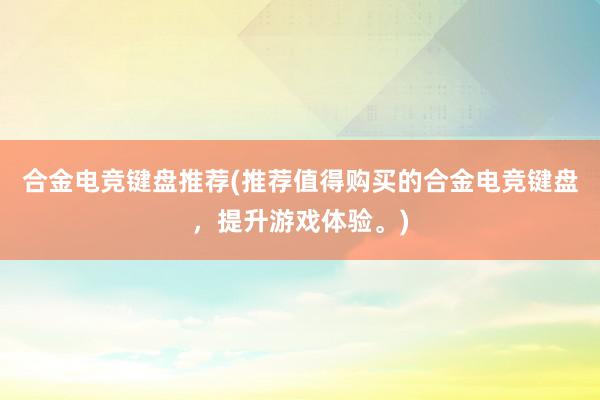 合金电竞键盘推荐(推荐值得购买的合金电竞键盘，提升游戏体验。)