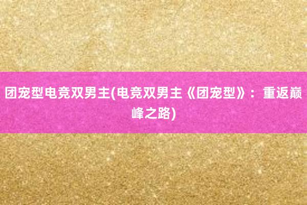 团宠型电竞双男主(电竞双男主《团宠型》：重返巅峰之路)