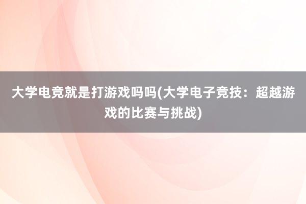 大学电竞就是打游戏吗吗(大学电子竞技：超越游戏的比赛与挑战)