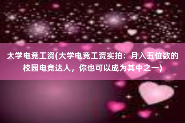 大学电竞工资(大学电竞工资实拍：月入五位数的校园电竞达人，你也可以成为其中之一)