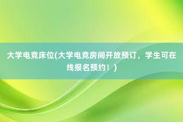 大学电竞床位(大学电竞房间开放预订，学生可在线报名预约！)