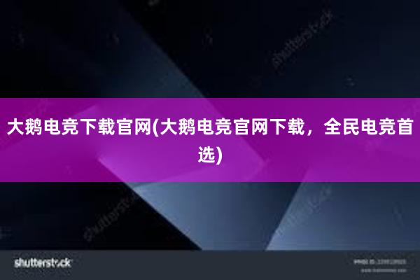 大鹅电竞下载官网(大鹅电竞官网下载，全民电竞首选)