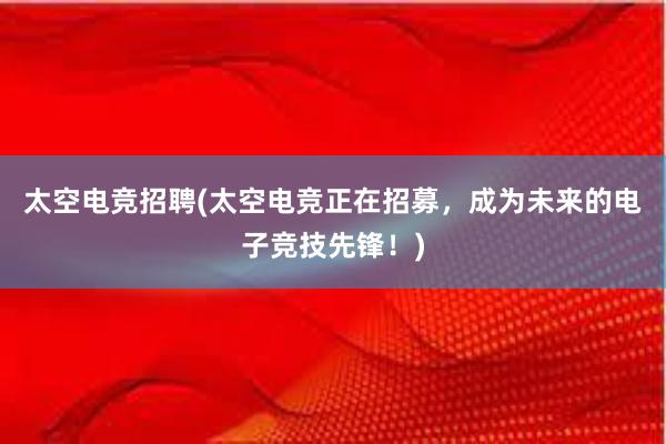 太空电竞招聘(太空电竞正在招募，成为未来的电子竞技先锋！)