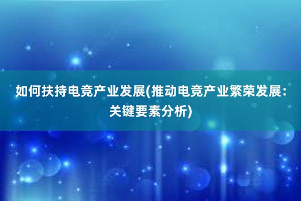 如何扶持电竞产业发展(推动电竞产业繁荣发展：关键要素分析)