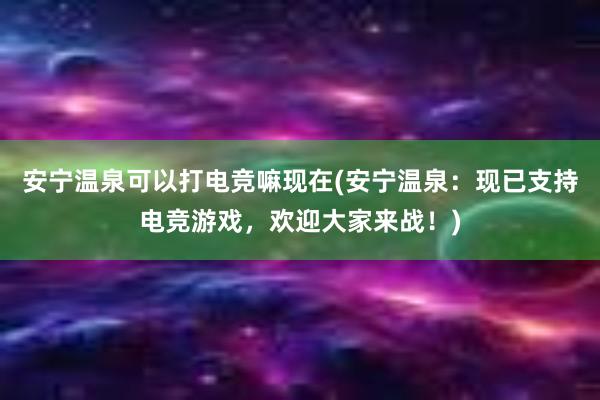 安宁温泉可以打电竞嘛现在(安宁温泉：现已支持电竞游戏，欢迎大家来战！)