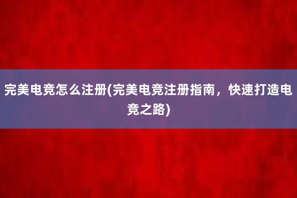 完美电竞怎么注册(完美电竞注册指南，快速打造电竞之路)