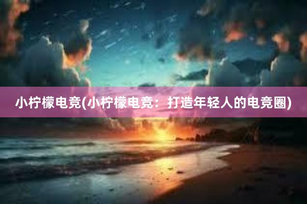 小柠檬电竞(小柠檬电竞：打造年轻人的电竞圈)