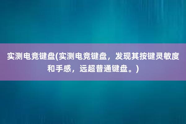 实测电竞键盘(实测电竞键盘，发现其按键灵敏度和手感，远超普通键盘。)