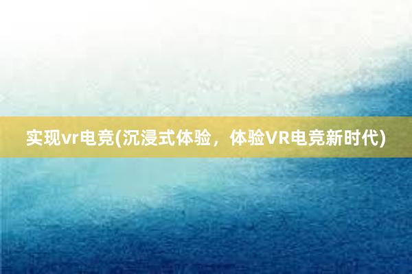 实现vr电竞(沉浸式体验，体验VR电竞新时代)