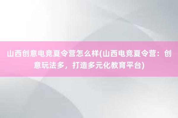 山西创意电竞夏令营怎么样(山西电竞夏令营：创意玩法多，打造多元化教育平台)