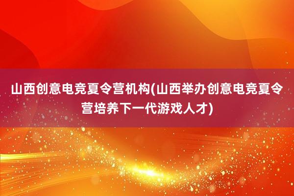 山西创意电竞夏令营机构(山西举办创意电竞夏令营培养下一代游戏人才)