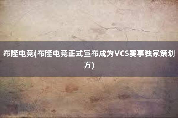 布隆电竞(布隆电竞正式宣布成为VCS赛事独家策划方)