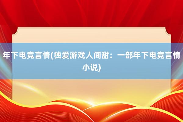 年下电竞言情(独爱游戏人间甜：一部年下电竞言情小说)