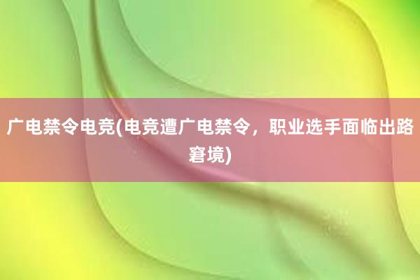 广电禁令电竞(电竞遭广电禁令，职业选手面临出路窘境)