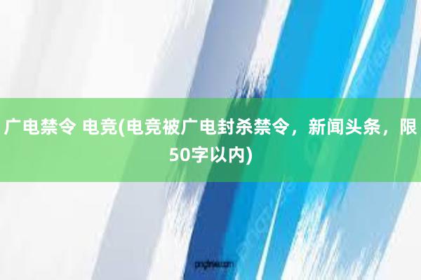 广电禁令 电竞(电竞被广电封杀禁令，新闻头条，限50字以内)