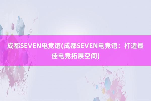 成都SEVEN电竞馆(成都SEVEN电竞馆：打造最佳电竞拓展空间)