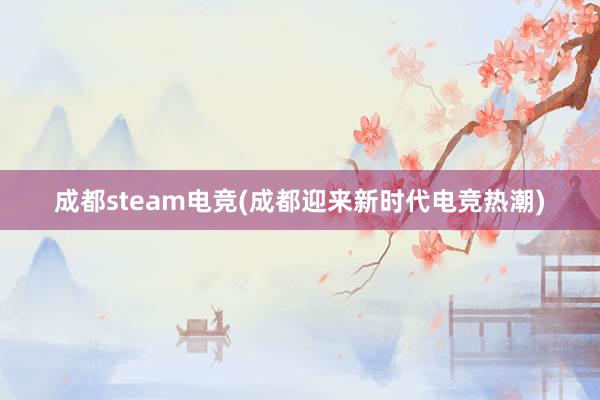 成都steam电竞(成都迎来新时代电竞热潮)