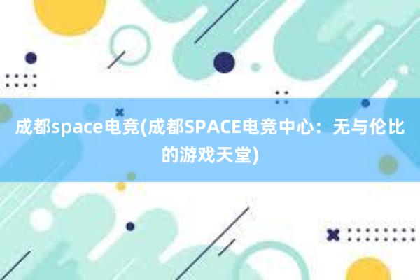 成都space电竞(成都SPACE电竞中心：无与伦比的游戏天堂)