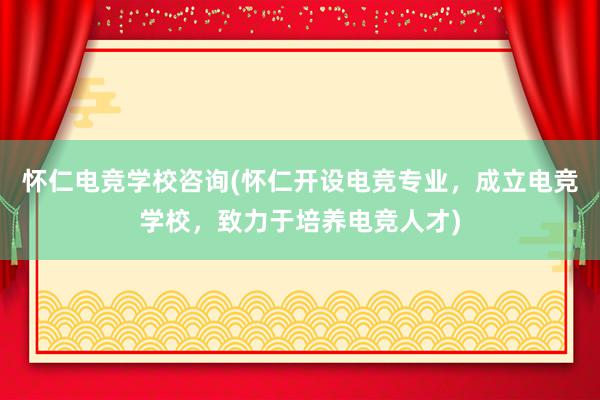 怀仁电竞学校咨询(怀仁开设电竞专业，成立电竞学校，致力于培养电竞人才)