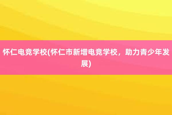 怀仁电竞学校(怀仁市新增电竞学校，助力青少年发展)