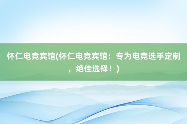 怀仁电竞宾馆(怀仁电竞宾馆：专为电竞选手定制，绝佳选择！)