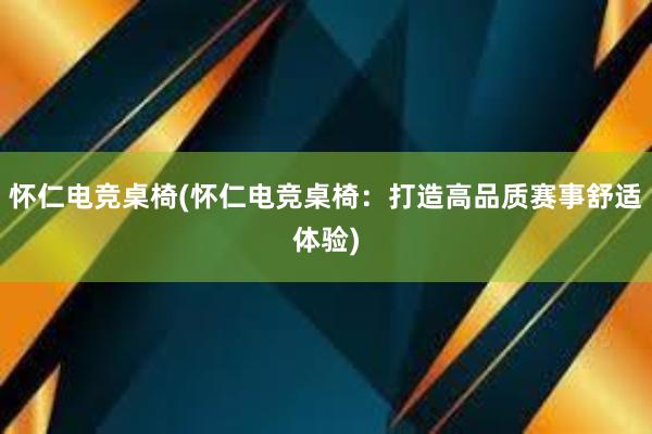 怀仁电竞桌椅(怀仁电竞桌椅：打造高品质赛事舒适体验)