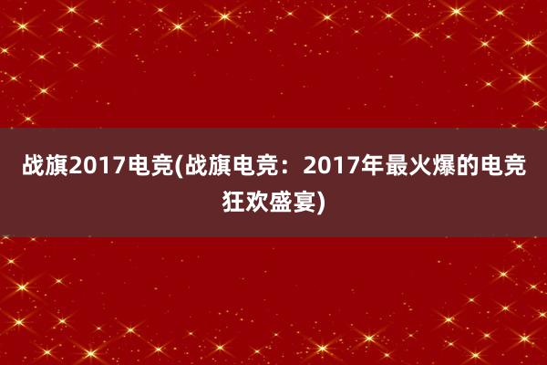 战旗2017电竞(战旗电竞：2017年最火爆的电竞狂欢盛宴)