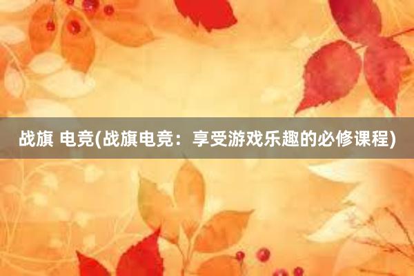 战旗 电竞(战旗电竞：享受游戏乐趣的必修课程)