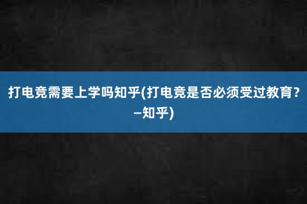 打电竞需要上学吗知乎(打电竞是否必须受过教育？—知乎)