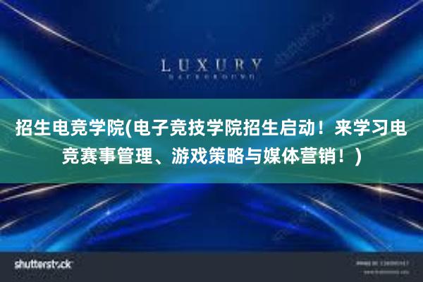 招生电竞学院(电子竞技学院招生启动！来学习电竞赛事管理、游戏策略与媒体营销！)