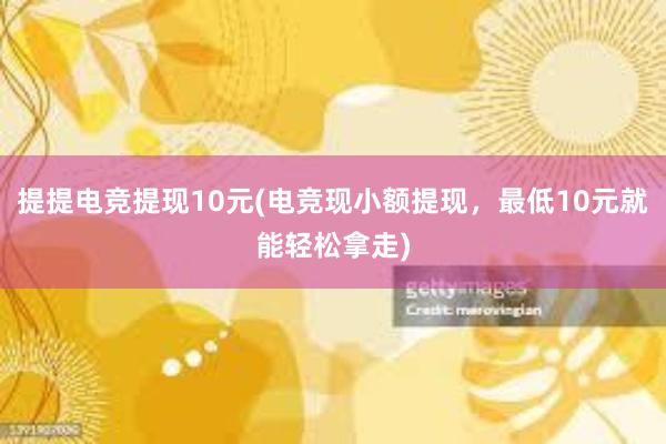 提提电竞提现10元(电竞现小额提现，最低10元就能轻松拿走)