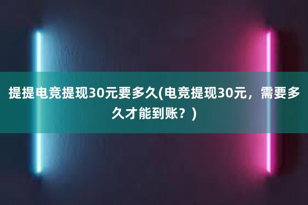 提提电竞提现30元要多久(电竞提现30元，需要多久才能到账？)