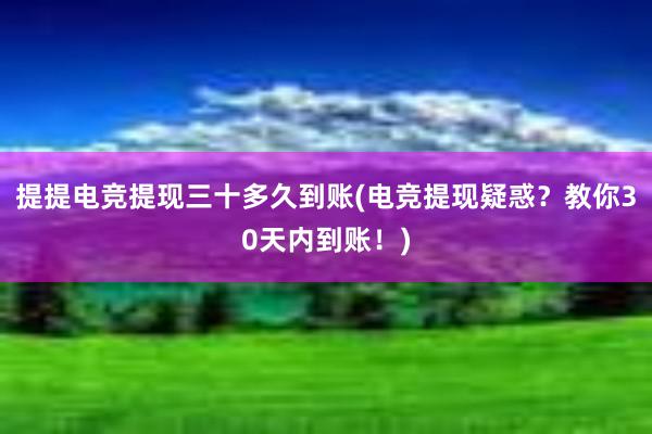 提提电竞提现三十多久到账(电竞提现疑惑？教你30天内到账！)