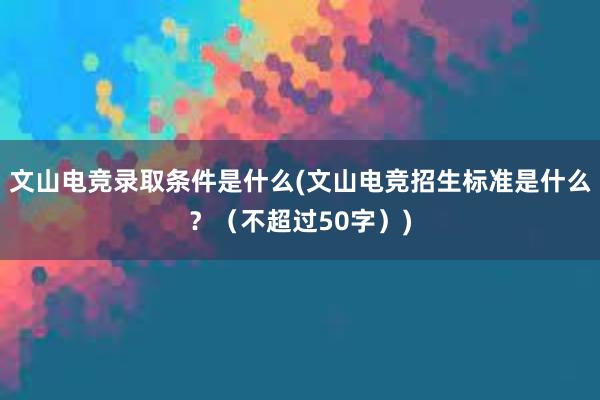 文山电竞录取条件是什么(文山电竞招生标准是什么？（不超过50字）)