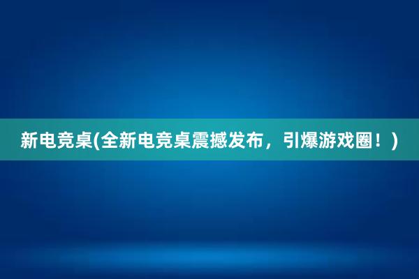 新电竞桌(全新电竞桌震撼发布，引爆游戏圈！)