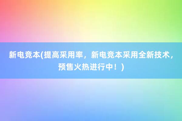 新电竞本(提高采用率，新电竞本采用全新技术，预售火热进行中！)