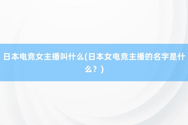 日本电竞女主播叫什么(日本女电竞主播的名字是什么？)